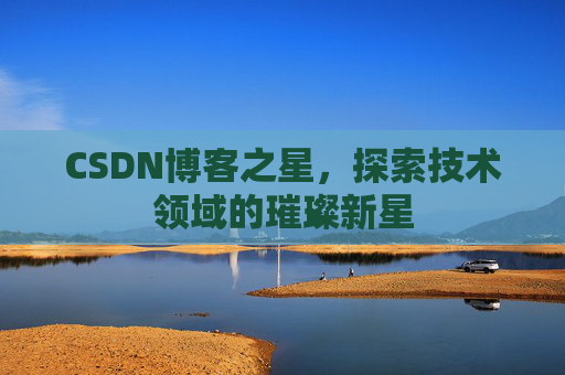 CSDN博客之星,探索技术领域的璀璨新星